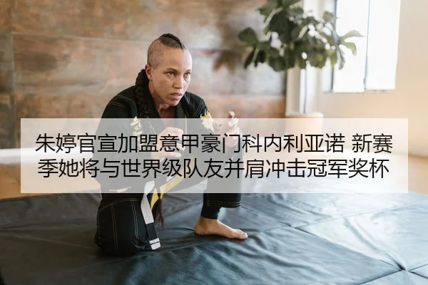 朱婷官宣加盟意甲豪门科内利亚诺 新赛季她将与世界级队友并肩冲击冠军奖杯